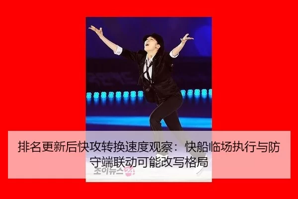 排名更新后快攻转换速度观察：快船临场执行与防守端联动可能改写格局
